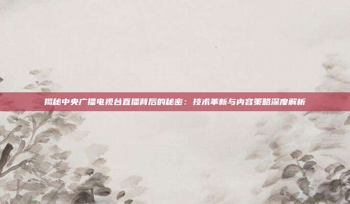 揭秘中央广播电视台直播背后的秘密:技术革新与内容策略深度解析