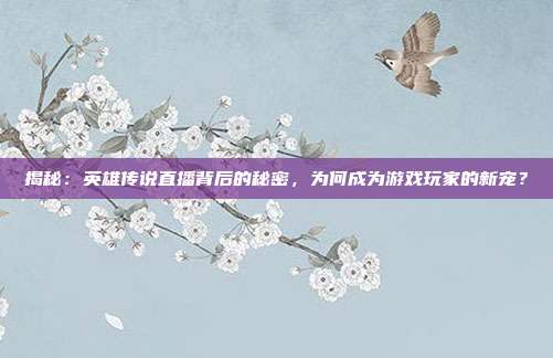 揭秘：英雄传说直播背后的秘密，为何成为游戏玩家的新宠？