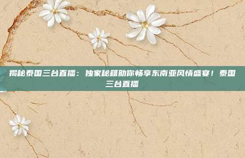 揭秘泰国三台直播：独家秘籍助你畅享东南亚风情盛宴！泰国三台直播