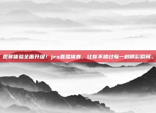 观赛体验全面升级！jrs直播体育，让你不错过每一秒精彩瞬间。
