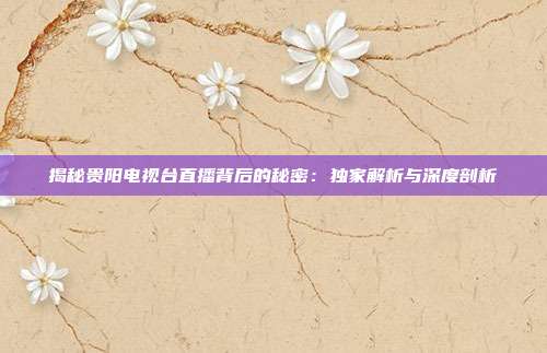 揭秘贵阳电视台直播背后的秘密:独家解析与深度剖析