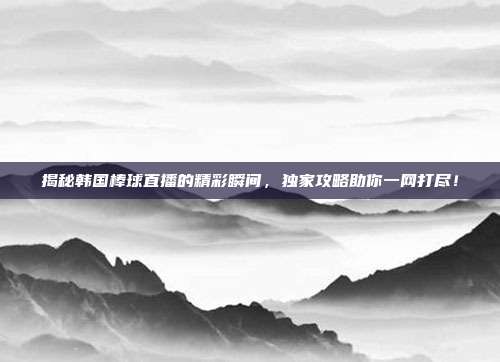 揭秘韩国棒球直播的精彩瞬间，独家攻略助你一网打尽！