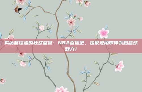 揭秘篮球迷的狂欢盛宴:NBA直播吧,独家视角带你领略篮球魅力!