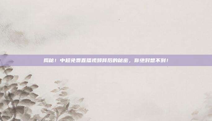揭秘！中超免费直播视频背后的秘密，你绝对想不到！
