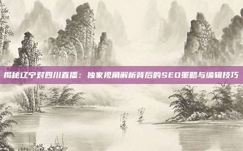 揭秘辽宁对四川直播:独家视角解析背后的SEO策略与编辑技巧