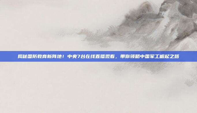揭秘国防教育新阵地！中央7台在线直播观看，带你领略中国军工崛起之路