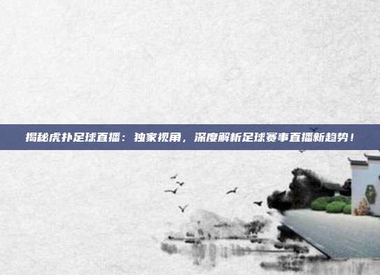 揭秘虎扑足球直播：独家视角，深度解析足球赛事直播新趋势！