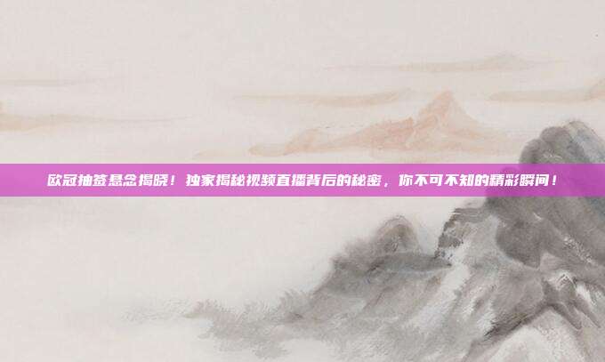 欧冠抽签悬念揭晓！独家揭秘视频直播背后的秘密，你不可不知的精彩瞬间！