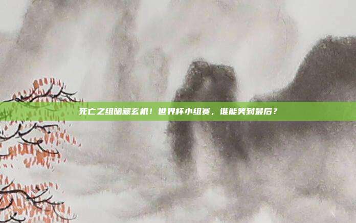 死亡之组暗藏玄机！世界杯小组赛，谁能笑到最后？