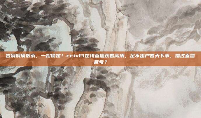告别繁琐搜索，一招锁定！cctv13在线直播观看高清，足不出户看天下事，错过直播巨亏？