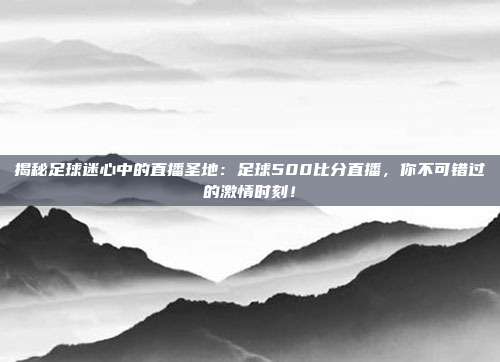 揭秘足球迷心中的直播圣地:足球500比分直播,你不可错过的激情时刻!