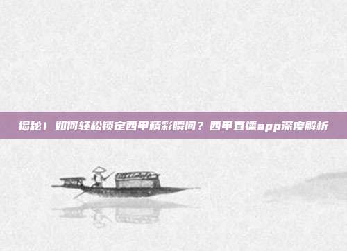 揭秘！如何轻松锁定西甲精彩瞬间？西甲直播app深度解析