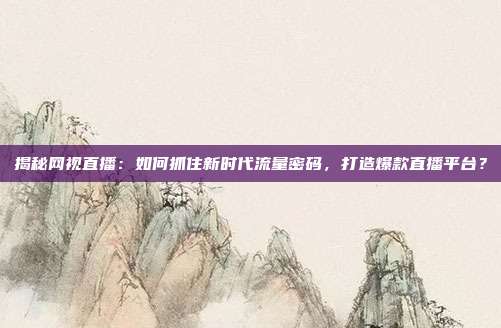 揭秘网视直播：如何抓住新时代流量密码，打造爆款直播平台？