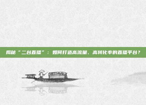 揭秘“二台直播”：如何打造高流量、高转化率的直播平台？