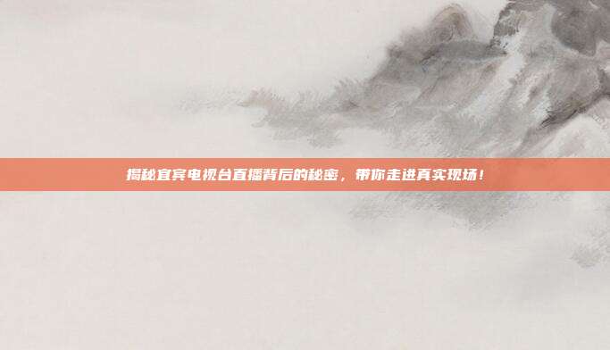 揭秘宜宾电视台直播背后的秘密,带你走进真实现场!