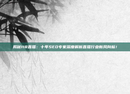 揭秘118直播：十年SEO专家深度解析直播行业新风向标！