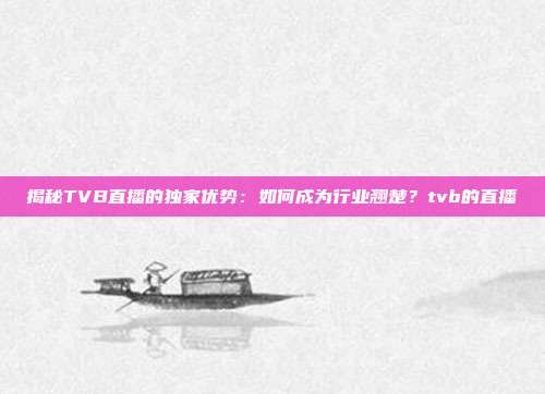 揭秘TVB直播的独家优势:如何成为行业翘楚?tvb的直播