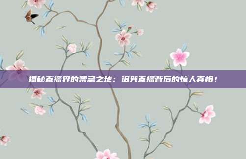 揭秘直播界的禁忌之地:诅咒直播背后的惊人真相!