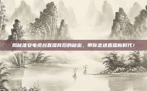 揭秘淮安电视台直播背后的秘密，带你走进直播新时代！