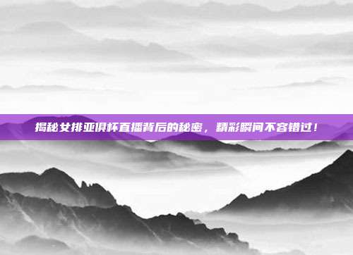 揭秘女排亚俱杯直播背后的秘密，精彩瞬间不容错过！