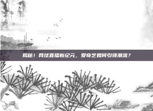 揭秘！网球直播新纪元，爱奇艺如何引领潮流？