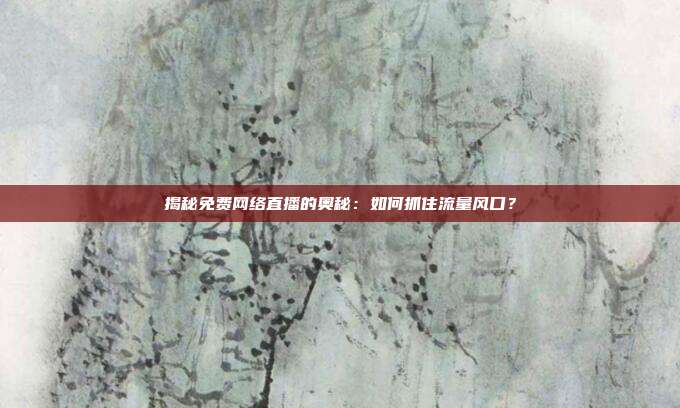 揭秘免费网络直播的奥秘:如何抓住流量风口?