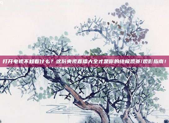 打开电视不知看什么？这份央视直播大全才是你的终极观赛/观影指南！