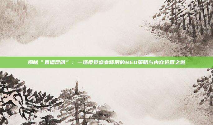 揭秘“直播昆明”：一场视觉盛宴背后的SEO策略与内容运营之道