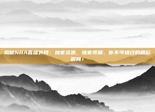 揭秘NBA直播外网：独家资源，独家视角，你不可错过的精彩瞬间！