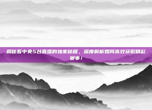 揭秘看中央5台直播的独家秘籍，深度解析如何高效获取精彩赛事！