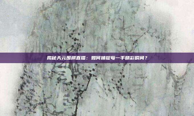揭秘天元围棋直播：如何捕捉每一手精彩瞬间？