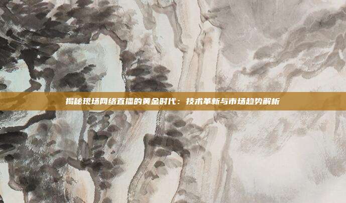 揭秘现场网络直播的黄金时代:技术革新与市场趋势解析