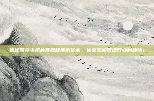 揭秘阳泉电视台直播背后的秘密，独家解析直播行业新趋势！