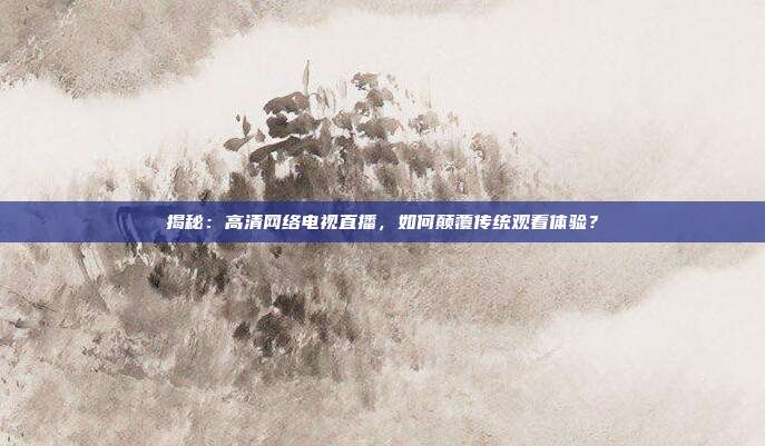 揭秘：高清网络电视直播，如何颠覆传统观看体验？