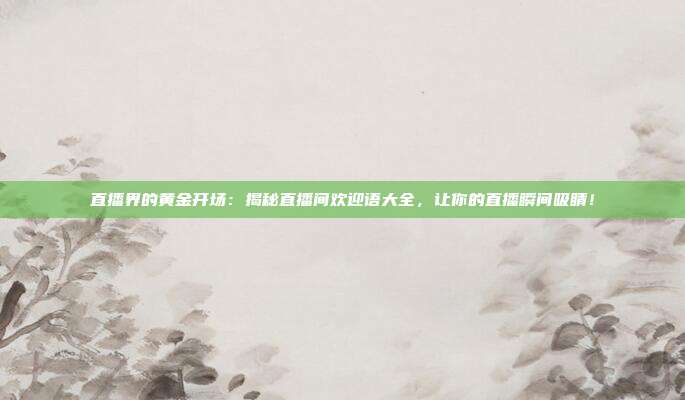 直播界的黄金开场：揭秘直播间欢迎语大全，让你的直播瞬间吸睛！