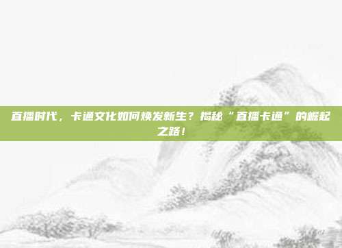 直播时代，卡通文化如何焕发新生？揭秘“直播卡通”的崛起之路！