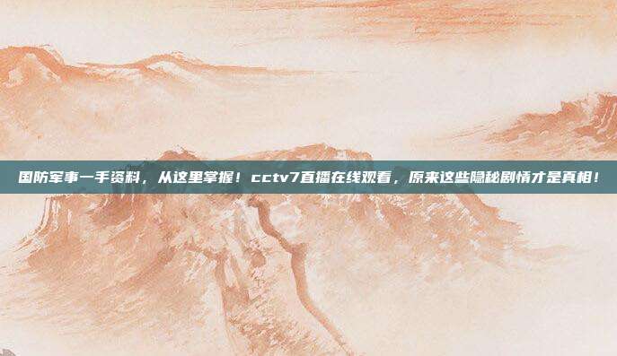 国防军事一手资料，从这里掌握！cctv7直播在线观看，原来这些隐秘剧情才是真相！
