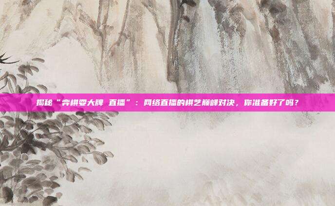 揭秘“弈棋耍大牌 直播”:网络直播的棋艺巅峰对决,你准备好了吗?