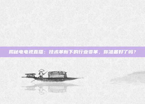 揭秘电电视直播：技术革新下的行业变革，你准备好了吗？