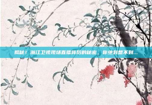揭秘!浙江卫视现场直播背后的秘密,你绝对想不到...