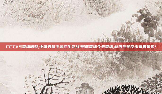 CCTV5直播调整,中国男篮今晚迎生死战!男篮直播今天直播,能否绝地反击晋级奥运?