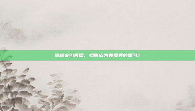 揭秘米约直播：如何成为直播界的黑马？