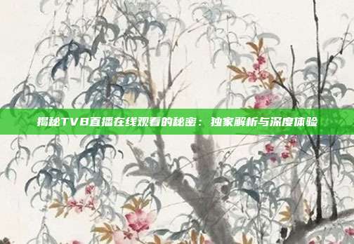 揭秘TVB直播在线观看的秘密:独家解析与深度体验