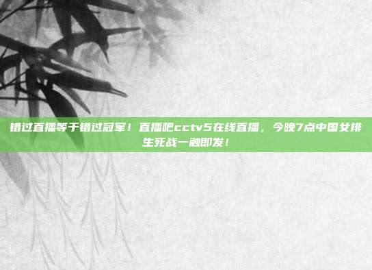 错过直播等于错过冠军！直播吧cctv5在线直播，今晚7点中国女排生死战一触即发！