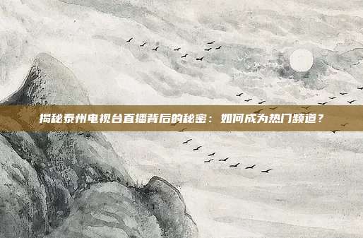 揭秘泰州电视台直播背后的秘密：如何成为热门频道？