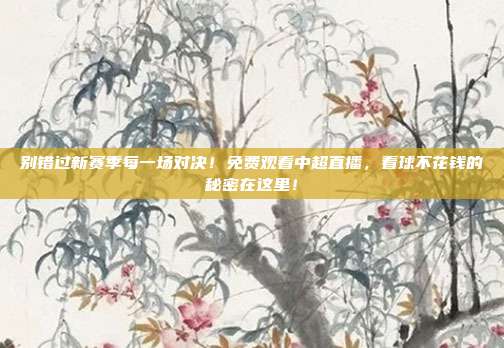 别错过新赛季每一场对决！免费观看中超直播，看球不花钱的秘密在这里！