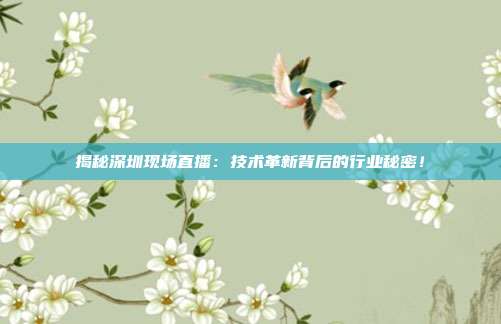 揭秘深圳现场直播：技术革新背后的行业秘密！