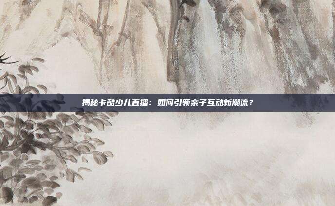 揭秘卡酷少儿直播：如何引领亲子互动新潮流？