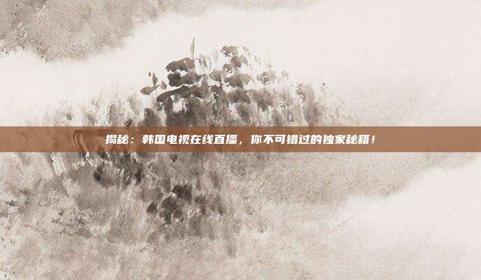 揭秘：韩国电视在线直播，你不可错过的独家秘籍！