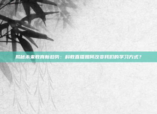 揭秘未来教育新趋势：科教直播如何改变我们的学习方式？